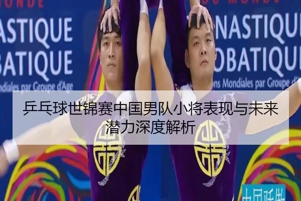 乒乓球世锦赛中国男队小将表现与未来潜力深度解析